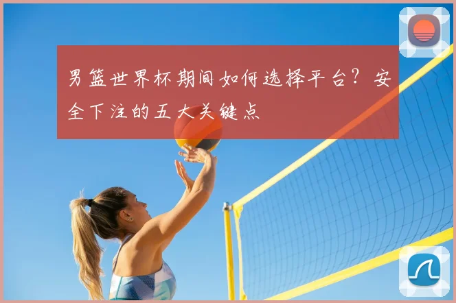 男篮世界杯期间如何选择平台?安全下注的五大关键点