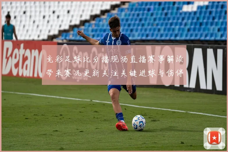 竞彩足球比分播现场直播赛事解读带来赛况更新关注关键进球与伤停影响
