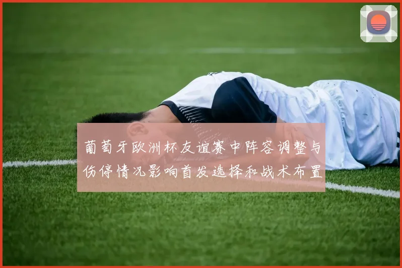 葡萄牙欧洲杯友谊赛中阵容调整与伤停情况影响首发选择和战术布置