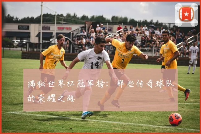 揭秘世界杯冠军榜：那些传奇球队的荣耀之路